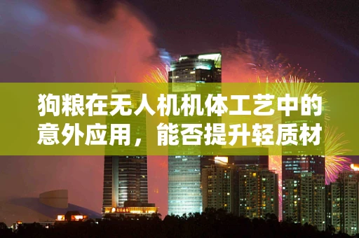 狗粮在无人机机体工艺中的意外应用，能否提升轻质材料耐久性？