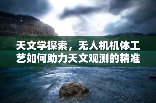 天文学探索，无人机机体工艺如何助力天文观测的精准与稳定？