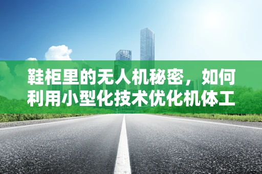 鞋柜里的无人机秘密，如何利用小型化技术优化机体工艺？