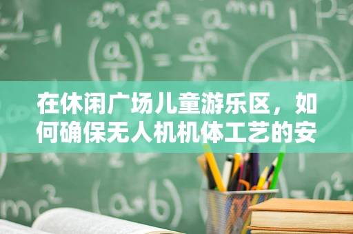 在休闲广场儿童游乐区，如何确保无人机机体工艺的安全与趣味性？