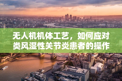 无人机机体工艺，如何应对类风湿性关节炎患者的操作需求？