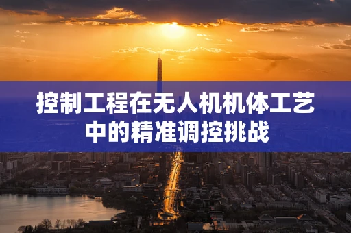 控制工程在无人机机体工艺中的精准调控挑战