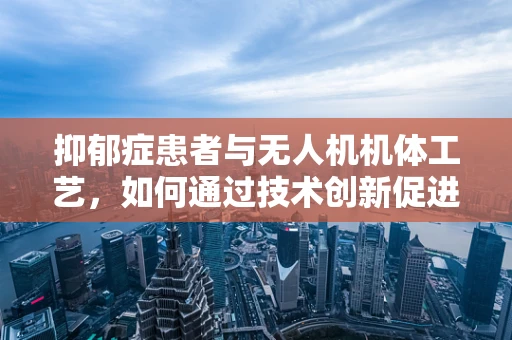 抑郁症患者与无人机机体工艺，如何通过技术创新促进心理健康？