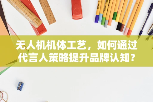 无人机机体工艺，如何通过代言人策略提升品牌认知？