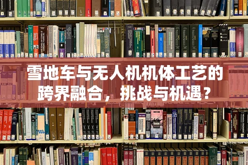 雪地车与无人机机体工艺的跨界融合，挑战与机遇？