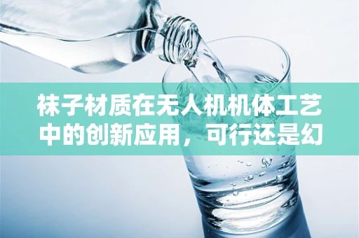 袜子材质在无人机机体工艺中的创新应用，可行还是幻想？