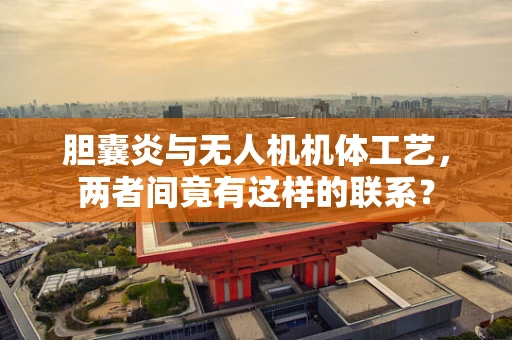 胆囊炎与无人机机体工艺，两者间竟有这样的联系？