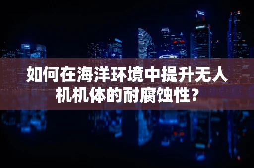如何在海洋环境中提升无人机机体的耐腐蚀性？