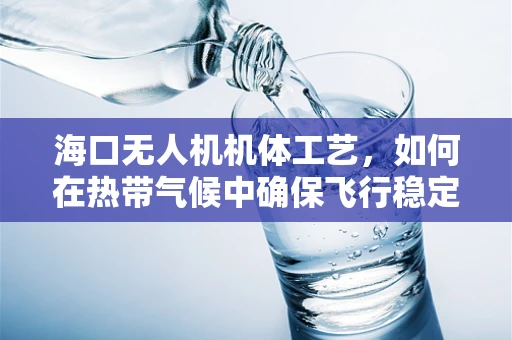 海口无人机机体工艺，如何在热带气候中确保飞行稳定性？