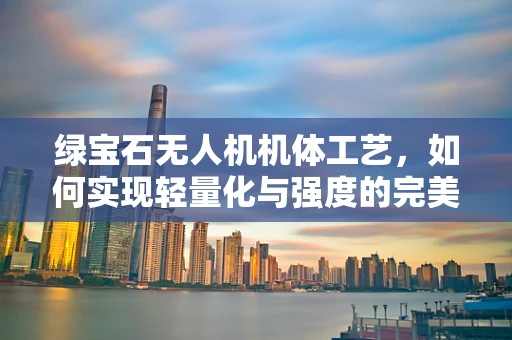 绿宝石无人机机体工艺，如何实现轻量化与强度的完美平衡？