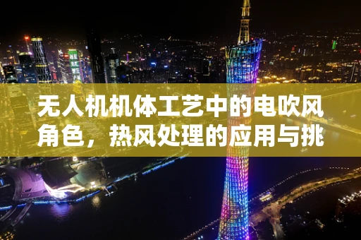 无人机机体工艺中的电吹风角色，热风处理的应用与挑战