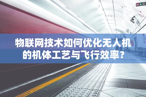 物联网技术如何优化无人机的机体工艺与飞行效率？