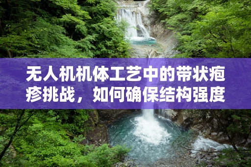 无人机机体工艺中的带状疱疹挑战，如何确保结构强度与轻量化并重？
