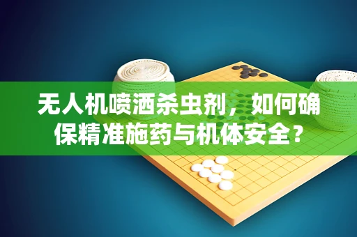 无人机喷洒杀虫剂，如何确保精准施药与机体安全？