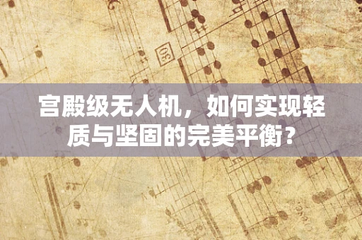宫殿级无人机，如何实现轻质与坚固的完美平衡？