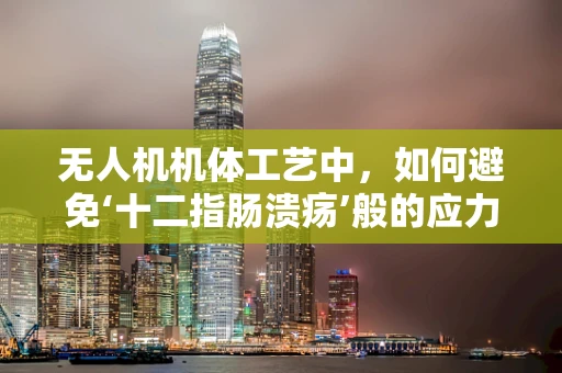 无人机机体工艺中，如何避免‘十二指肠溃疡’般的应力集中问题？