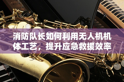 消防队长如何利用无人机机体工艺，提升应急救援效率？