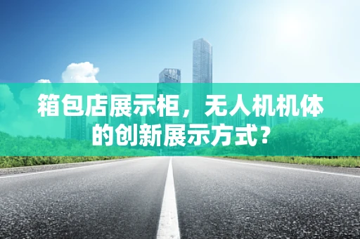箱包店展示柜，无人机机体的创新展示方式？