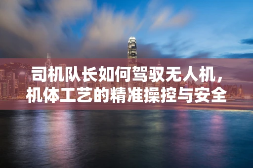 司机队长如何驾驭无人机，机体工艺的精准操控与安全保障