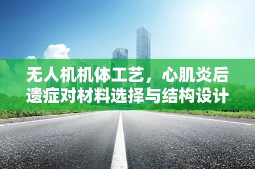 无人机机体工艺，心肌炎后遗症对材料选择与结构设计的挑战