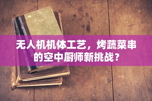 无人机机体工艺，烤蔬菜串的空中厨师新挑战？