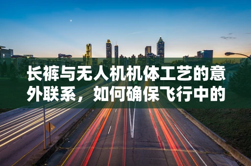 长裤与无人机机体工艺的意外联系，如何确保飞行中的贴身安全？