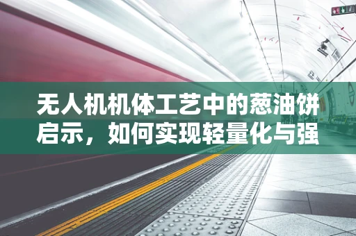 无人机机体工艺中的葱油饼启示，如何实现轻量化与强度的完美平衡？