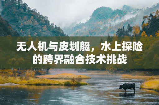 无人机与皮划艇，水上探险的跨界融合技术挑战