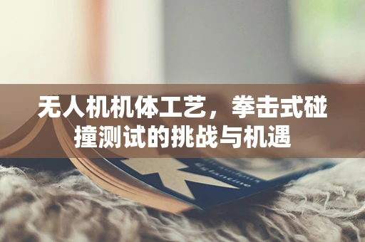 无人机机体工艺，拳击式碰撞测试的挑战与机遇
