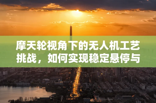 摩天轮视角下的无人机工艺挑战，如何实现稳定悬停与精准拍摄？