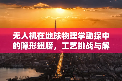 无人机在地球物理学勘探中的隐形翅膀，工艺挑战与解决方案