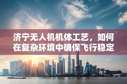 济宁无人机机体工艺，如何在复杂环境中确保飞行稳定？