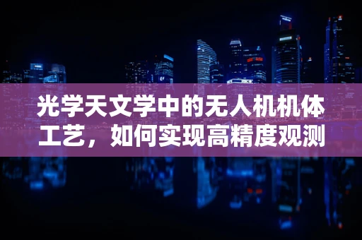 光学天文学中的无人机机体工艺，如何实现高精度观测？