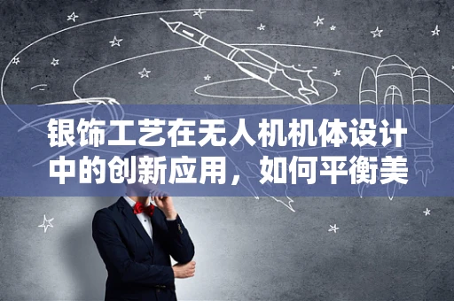 银饰工艺在无人机机体设计中的创新应用，如何平衡美学与功能？