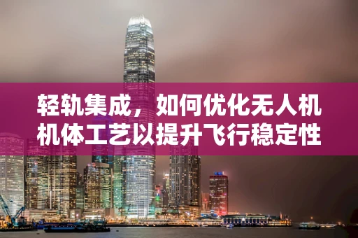 轻轨集成，如何优化无人机机体工艺以提升飞行稳定性？
