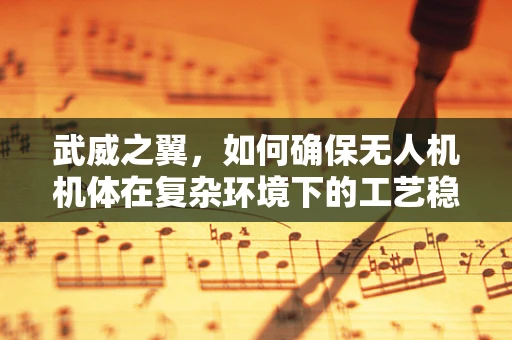 武威之翼，如何确保无人机机体在复杂环境下的工艺稳定性？