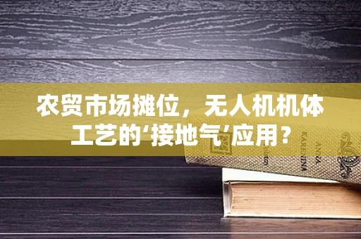 农贸市场摊位，无人机机体工艺的‘接地气’应用？