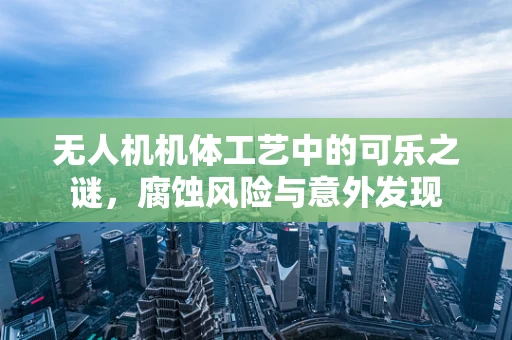 无人机机体工艺中的可乐之谜，腐蚀风险与意外发现