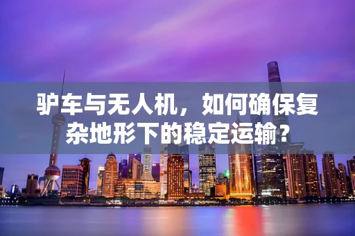 驴车与无人机，如何确保复杂地形下的稳定运输？