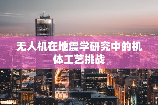 无人机在地震学研究中的机体工艺挑战