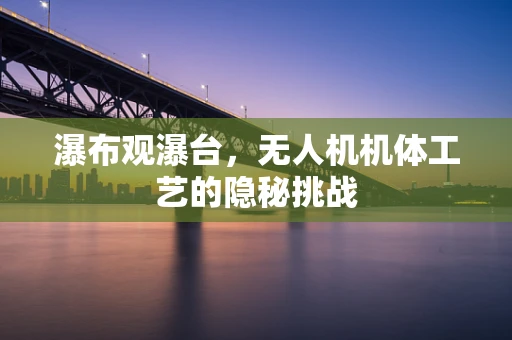 瀑布观瀑台，无人机机体工艺的隐秘挑战