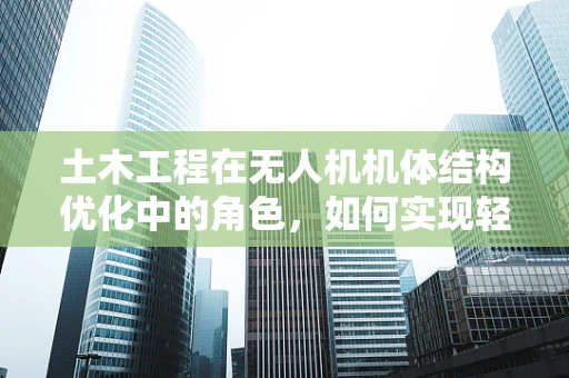 土木工程在无人机机体结构优化中的角色，如何实现轻量化与强度的完美平衡？