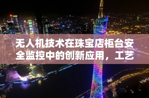 无人机技术在珠宝店柜台安全监控中的创新应用，工艺与挑战并存