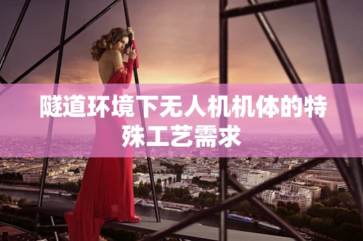 隧道环境下无人机机体的特殊工艺需求
