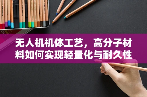 无人机机体工艺，高分子材料如何实现轻量化与耐久性的完美平衡？