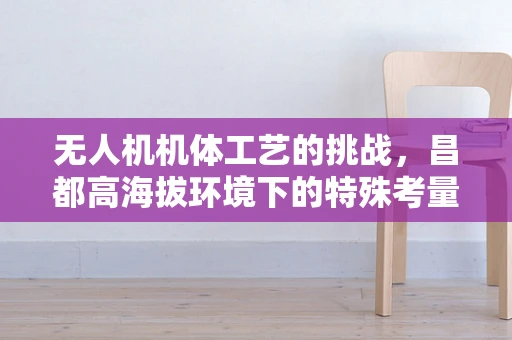 无人机机体工艺的挑战，昌都高海拔环境下的特殊考量