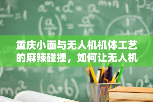 重庆小面与无人机机体工艺的麻辣碰撞，如何让无人机吃上这碗技术面？
