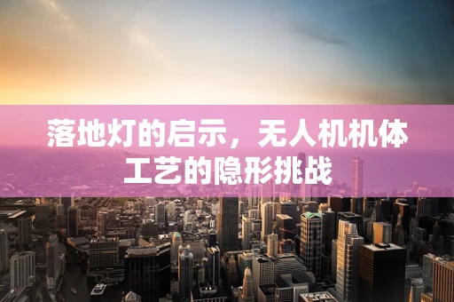 落地灯的启示，无人机机体工艺的隐形挑战