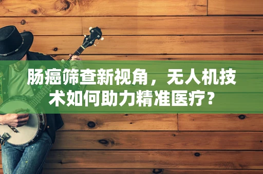 肠癌筛查新视角，无人机技术如何助力精准医疗？