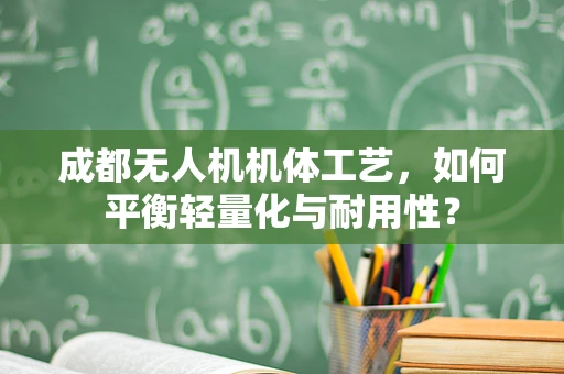 成都无人机机体工艺，如何平衡轻量化与耐用性？